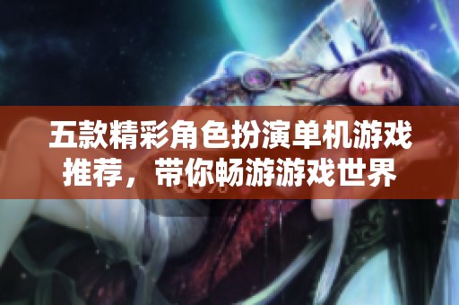 五款精彩角色扮演单机游戏推荐，带你畅游游戏世界