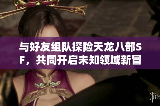 与好友组队探险天龙八部SF，共同开启未知领域新冒险体验！