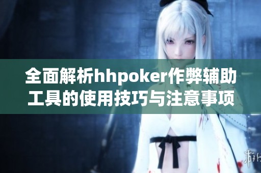 全面解析hhpoker作弊辅助工具的使用技巧与注意事项