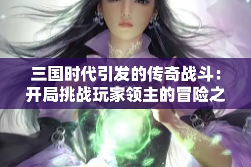 三国时代引发的传奇战斗：开局挑战玩家领主的冒险之旅
