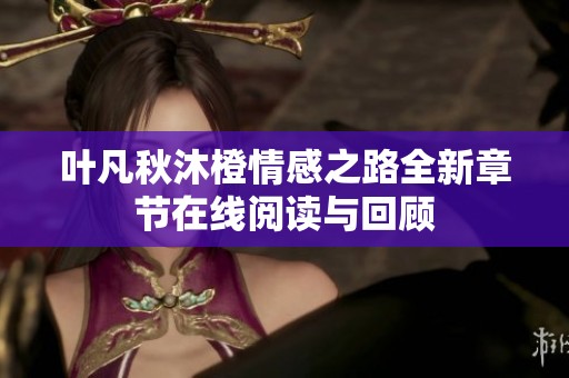 叶凡秋沐橙情感之路全新章节在线阅读与回顾