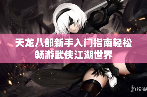 天龙八部新手入门指南轻松畅游武侠江湖世界