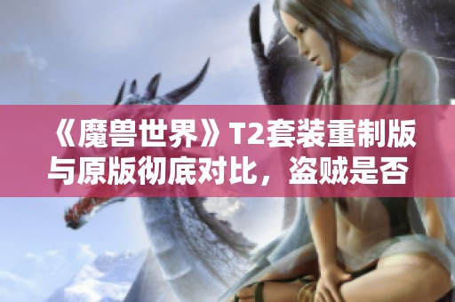 《魔兽世界》T2套装重制版与原版彻底对比，盗贼是否再迎新风？