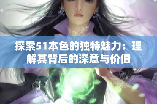 探索51本色的独特魅力：理解其背后的深意与价值
