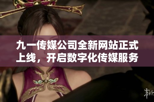 九一传媒公司全新网站正式上线，开启数字化传媒服务新篇章