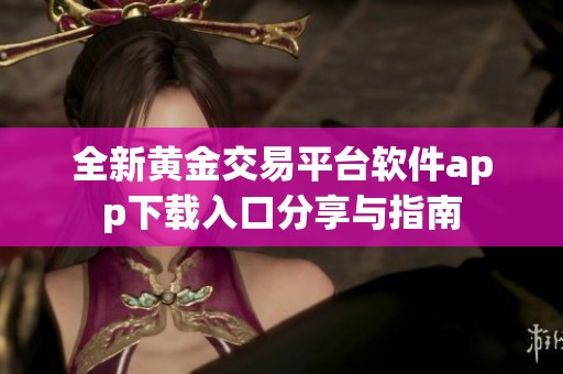 全新黄金交易平台软件app下载入口分享与指南
