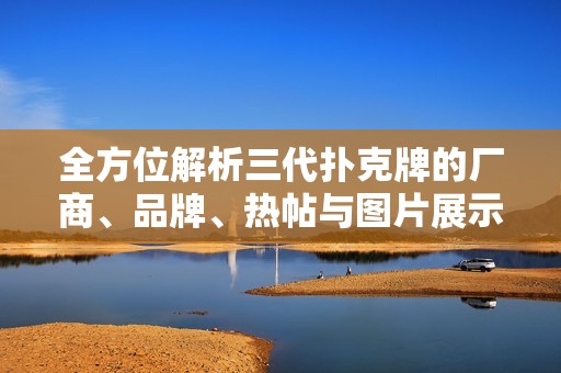 全方位解析三代扑克牌的厂商、品牌、热帖与图片展示