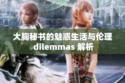 大胸秘书的魅惑生活与伦理 dilemmas 解析