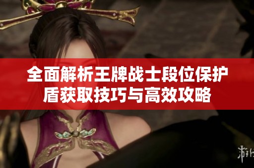 全面解析王牌战士段位保护盾获取技巧与高效攻略