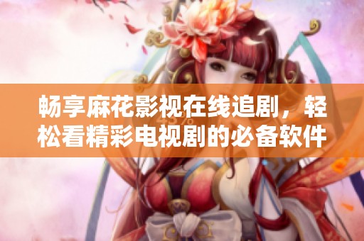 畅享麻花影视在线追剧，轻松看精彩电视剧的必备软件
