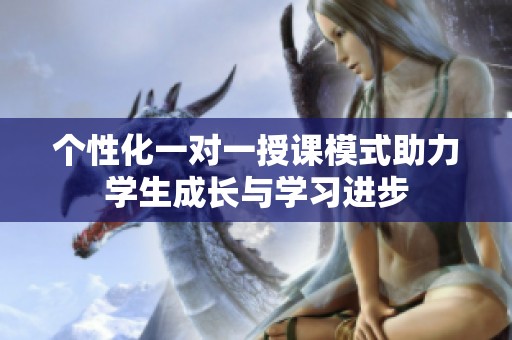 个性化一对一授课模式助力学生成长与学习进步