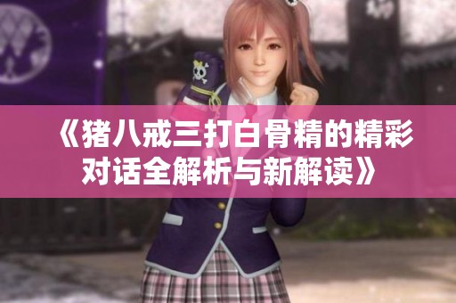 《猪八戒三打白骨精的精彩对话全解析与新解读》
