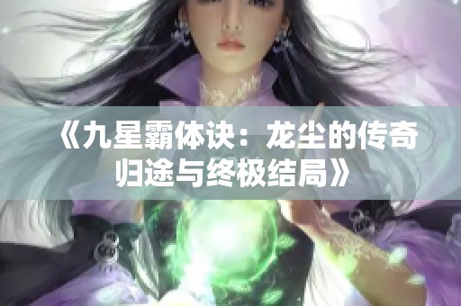 《九星霸体诀：龙尘的传奇归途与终极结局》