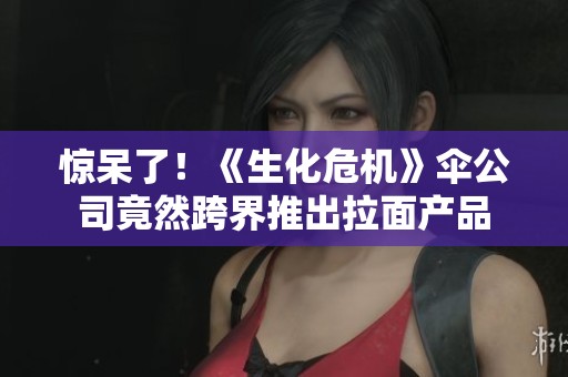 惊呆了！《生化危机》伞公司竟然跨界推出拉面产品