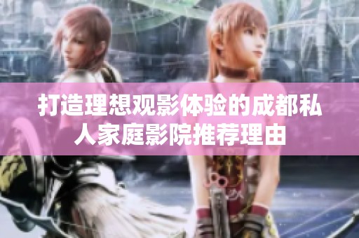 打造理想观影体验的成都私人家庭影院推荐理由