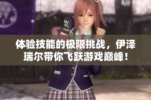 体验技能的极限挑战，伊泽瑞尔带你飞跃游戏巅峰！