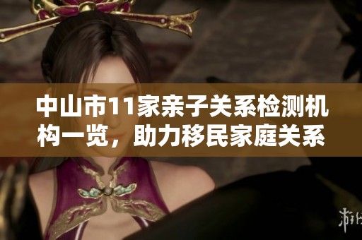 中山市11家亲子关系检测机构一览，助力移民家庭关系重建