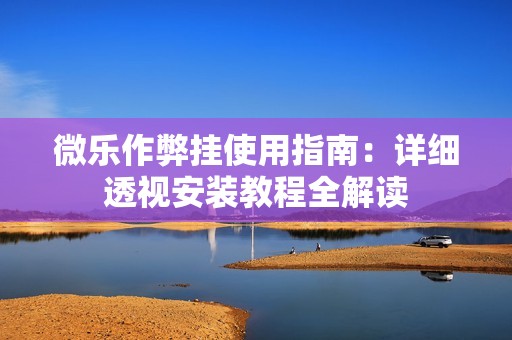 微乐作弊挂使用指南：详细透视安装教程全解读