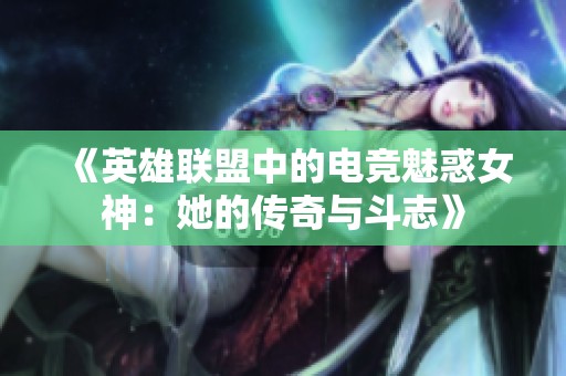 《英雄联盟中的电竞魅惑女神：她的传奇与斗志》