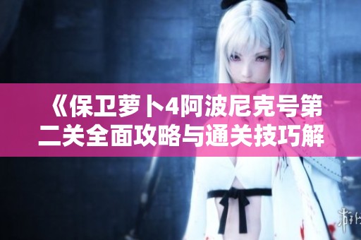《保卫萝卜4阿波尼克号第二关全面攻略与通关技巧解析》
