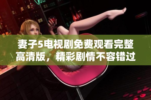 妻子5电视剧免费观看完整高清版，精彩剧情不容错过
