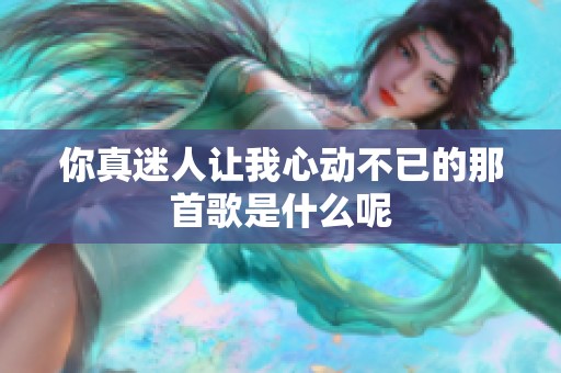 你真迷人让我心动不已的那首歌是什么呢