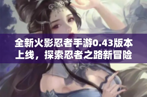全新火影忍者手游0.43版本上线，探索忍者之路新冒险