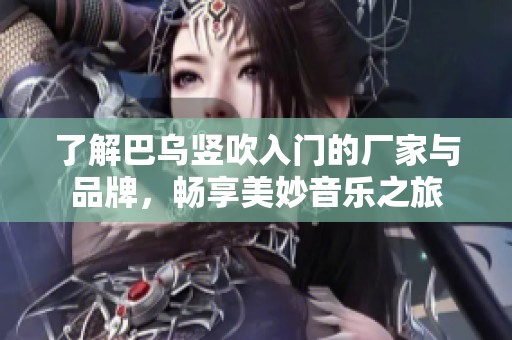 了解巴乌竖吹入门的厂家与品牌，畅享美妙音乐之旅