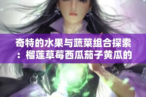 奇特的水果与蔬菜组合探索：榴莲草莓西瓜茄子黄瓜的美味搭配