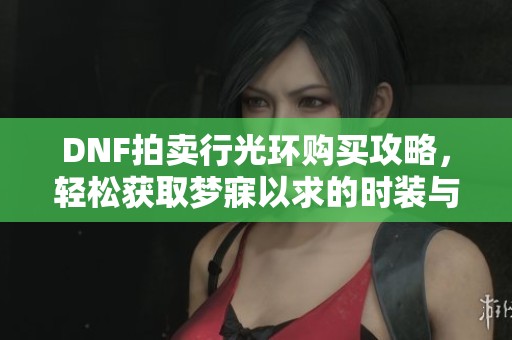 DNF拍卖行光环购买攻略，轻松获取梦寐以求的时装与道具