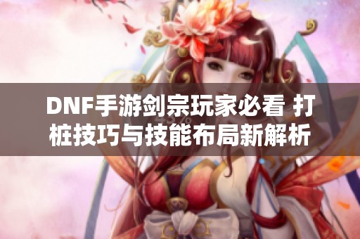 DNF手游剑宗玩家必看 打桩技巧与技能布局新解析