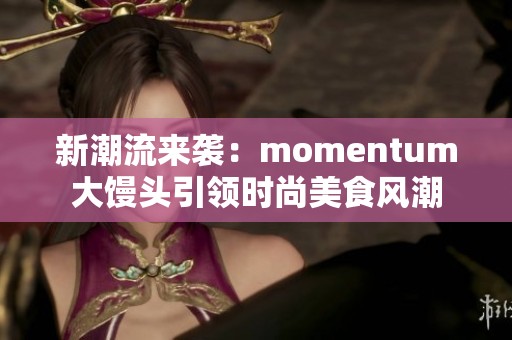 新潮流来袭：momentum大馒头引领时尚美食风潮