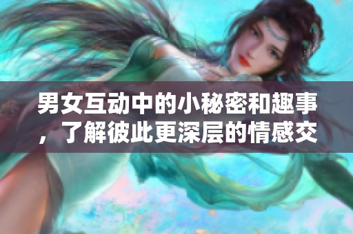 男女互动中的小秘密和趣事，了解彼此更深层的情感交流