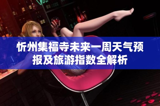 忻州集福寺未来一周天气预报及旅游指数全解析