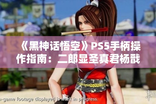 《黑神话悟空》PS5手柄操作指南：二郎显圣真君杨戬劈棍技巧分享