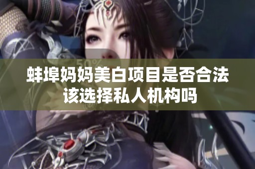 蚌埠妈妈美白项目是否合法 该选择私人机构吗
