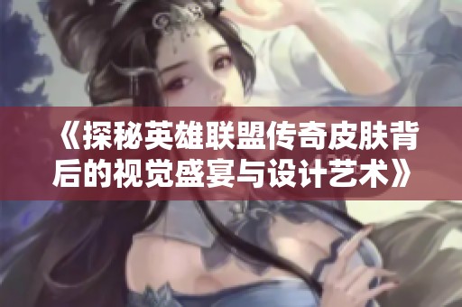《探秘英雄联盟传奇皮肤背后的视觉盛宴与设计艺术》