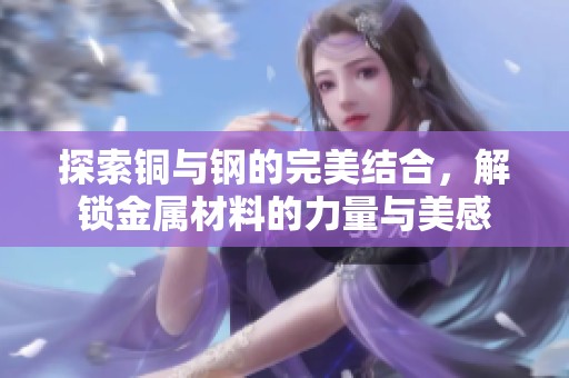 探索铜与钢的完美结合，解锁金属材料的力量与美感