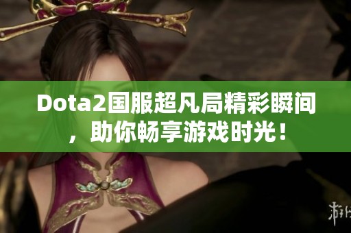 Dota2国服超凡局精彩瞬间，助你畅享游戏时光！