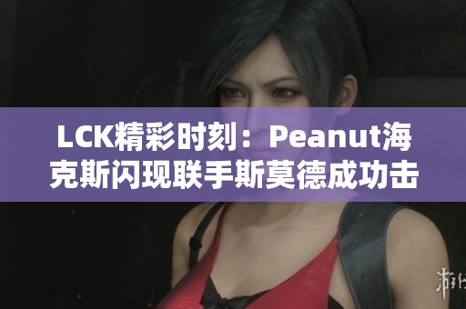 LCK精彩时刻：Peanut海克斯闪现联手斯莫德成功击杀Faker