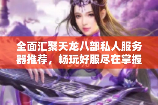 全面汇聚天龙八部私人服务器推荐，畅玩好服尽在掌握！