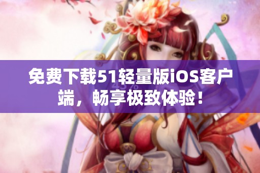 免费下载51轻量版iOS客户端，畅享极致体验！