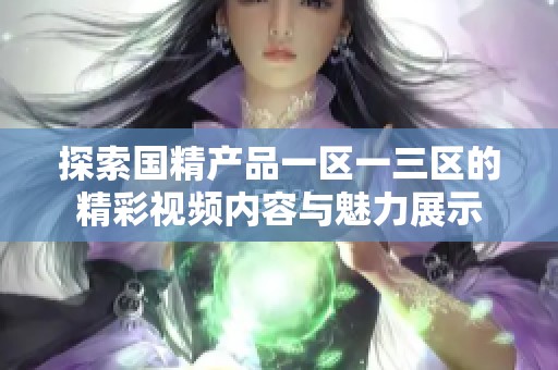 探索国精产品一区一三区的精彩视频内容与魅力展示