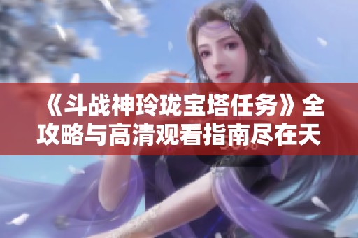 《斗战神玲珑宝塔任务》全攻略与高清观看指南尽在天堂电影网