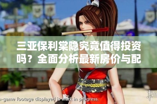 三亚保利棠隐究竟值得投资吗？全面分析最新房价与配套设施