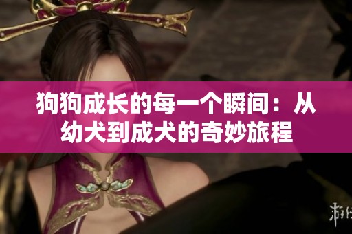 狗狗成长的每一个瞬间：从幼犬到成犬的奇妙旅程