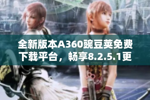 全新版本A360豌豆荚免费下载平台，畅享8.2.5.1更新内容