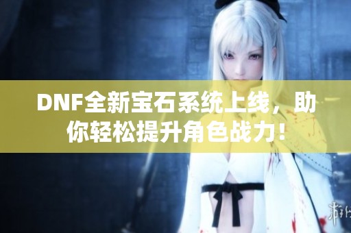 DNF全新宝石系统上线，助你轻松提升角色战力！