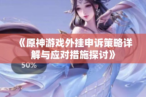 《原神游戏外挂申诉策略详解与应对措施探讨》