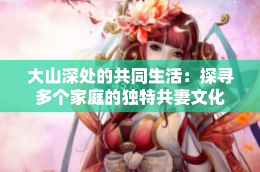大山深处的共同生活：探寻多个家庭的独特共妻文化